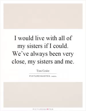I would live with all of my sisters if I could. We’ve always been very close, my sisters and me Picture Quote #1