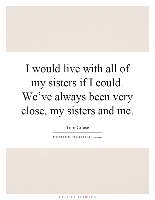 I would live with all of my sisters if I could. We've always been very close, my sisters and me Picture Quote #1