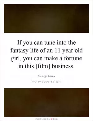 If you can tune into the fantasy life of an 11 year old girl, you can make a fortune in this [film] business Picture Quote #1