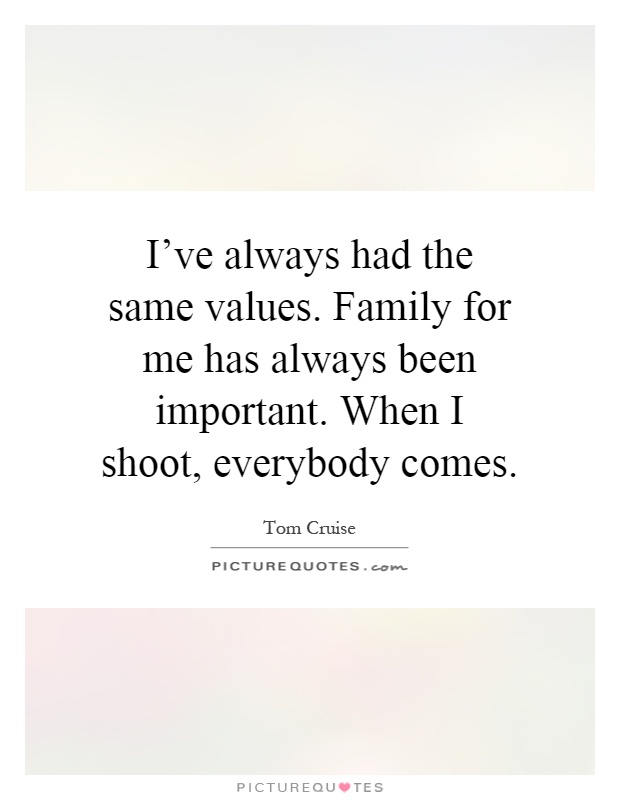 I've always had the same values. Family for me has always been important. When I shoot, everybody comes Picture Quote #1
