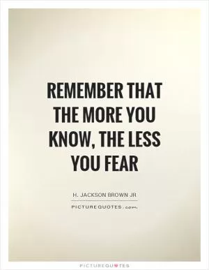 Remember that the more you know, the less you fear Picture Quote #1