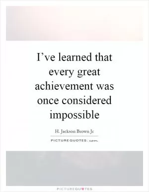 I’ve learned that every great achievement was once considered impossible Picture Quote #1