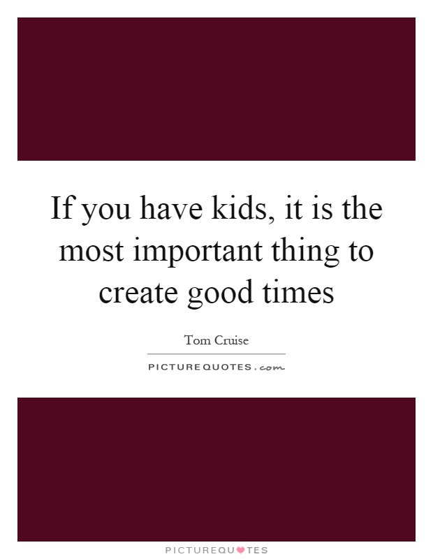 If you have kids, it is the most important thing to create good times Picture Quote #1