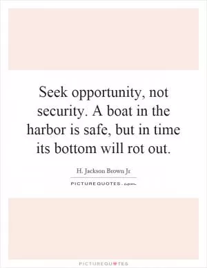 Seek opportunity, not security. A boat in the harbor is safe, but in time its bottom will rot out Picture Quote #1