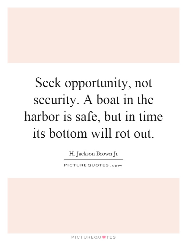 Seek opportunity, not security. A boat in the harbor is safe, but in time its bottom will rot out Picture Quote #1