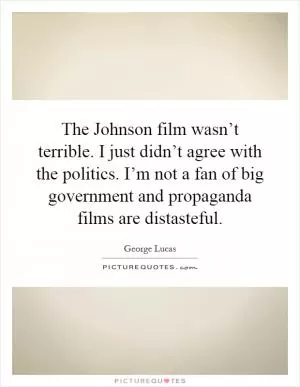 The Johnson film wasn’t terrible. I just didn’t agree with the politics. I’m not a fan of big government and propaganda films are distasteful Picture Quote #1
