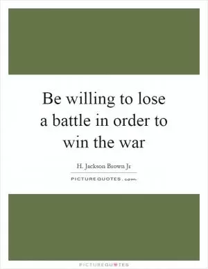 Be willing to lose a battle in order to win the war Picture Quote #1