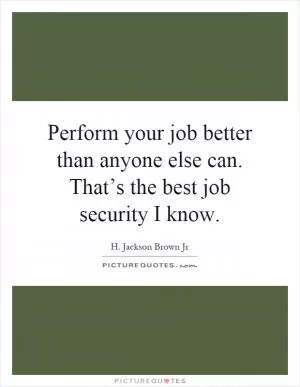 Perform your job better than anyone else can. That’s the best job security I know Picture Quote #1