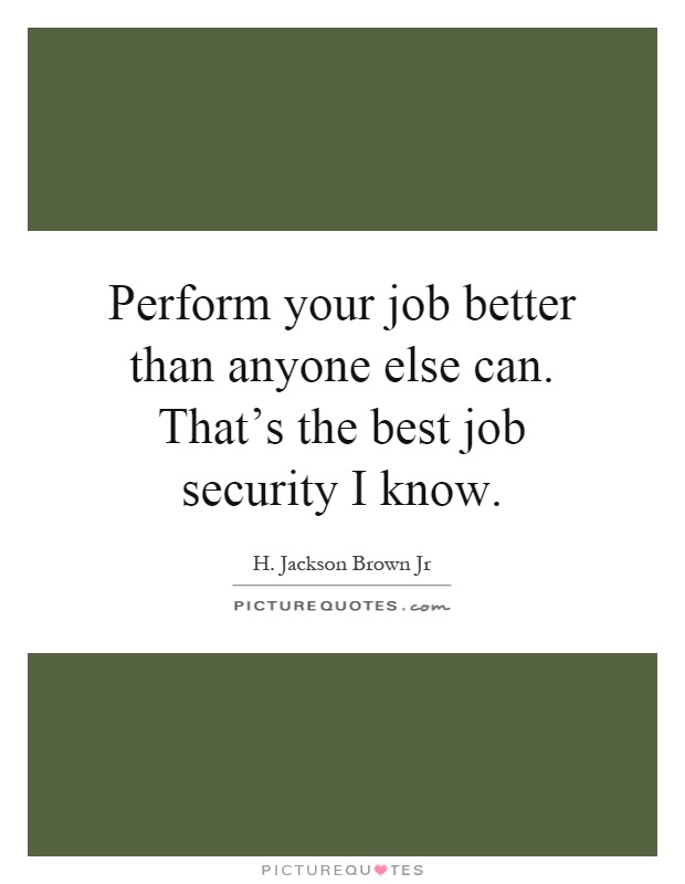 Perform your job better than anyone else can. That’s the best job security I know Picture Quote #1