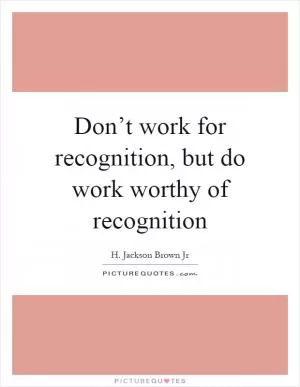 Don’t work for recognition, but do work worthy of recognition Picture Quote #1