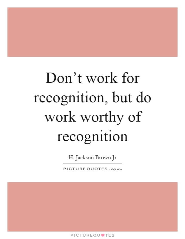 Don't work for recognition, but do work worthy of recognition Picture Quote #1
