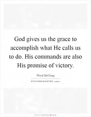 God gives us the grace to accomplish what He calls us to do. His commands are also His promise of victory Picture Quote #1
