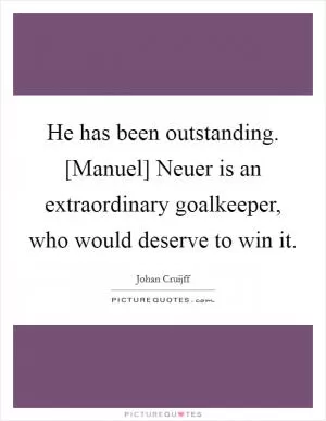 He has been outstanding. [Manuel] Neuer is an extraordinary goalkeeper, who would deserve to win it Picture Quote #1