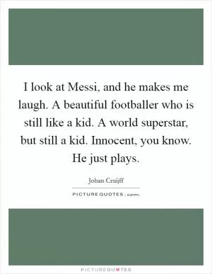 I look at Messi, and he makes me laugh. A beautiful footballer who is still like a kid. A world superstar, but still a kid. Innocent, you know. He just plays Picture Quote #1