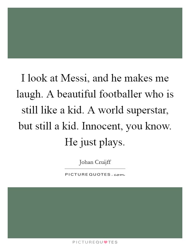 I look at Messi, and he makes me laugh. A beautiful footballer who is still like a kid. A world superstar, but still a kid. Innocent, you know. He just plays Picture Quote #1