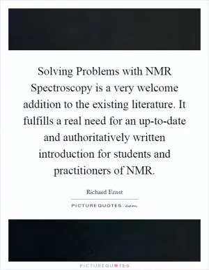 Solving Problems with NMR Spectroscopy is a very welcome addition to the existing literature. It fulfills a real need for an up-to-date and authoritatively written introduction for students and practitioners of NMR Picture Quote #1