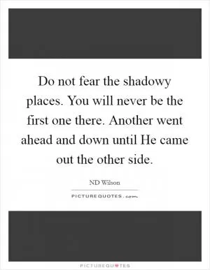 Do not fear the shadowy places. You will never be the first one there. Another went ahead and down until He came out the other side Picture Quote #1
