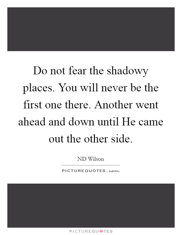 Do not fear the shadowy places. You will never be the first one there. Another went ahead and down until He came out the other side Picture Quote #1
