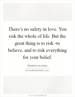 There’s no safety in love. You risk the whole of life. But the great thing is to risk -to believe, and to risk everything for your belief Picture Quote #1