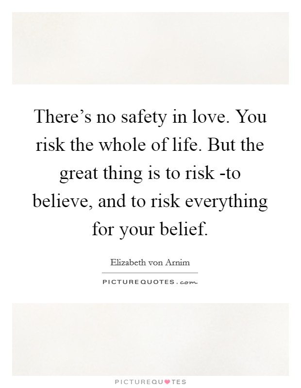 There's no safety in love. You risk the whole of life. But the great thing is to risk -to believe, and to risk everything for your belief Picture Quote #1