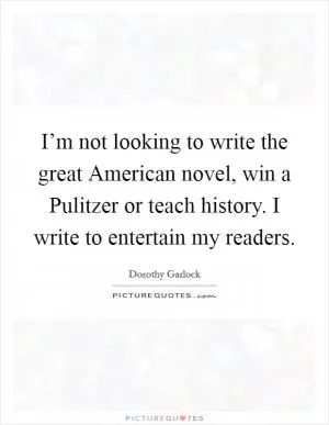I’m not looking to write the great American novel, win a Pulitzer or teach history. I write to entertain my readers Picture Quote #1