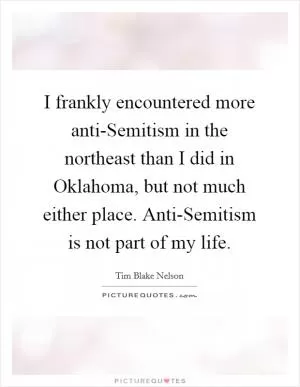 I frankly encountered more anti-Semitism in the northeast than I did in Oklahoma, but not much either place. Anti-Semitism is not part of my life Picture Quote #1
