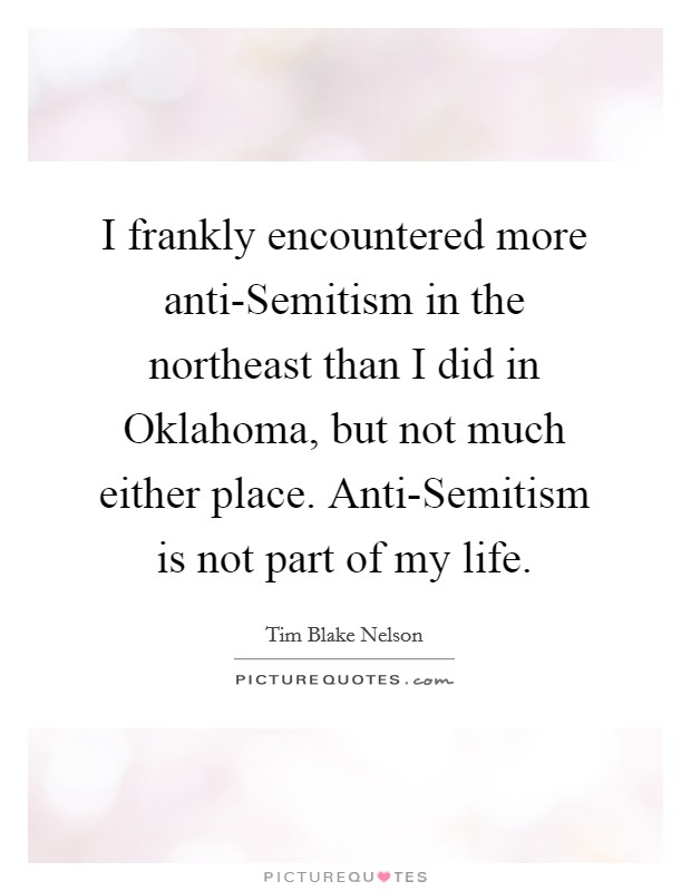 I frankly encountered more anti-Semitism in the northeast than I did in Oklahoma, but not much either place. Anti-Semitism is not part of my life Picture Quote #1
