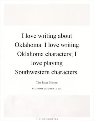 I love writing about Oklahoma. I love writing Oklahoma characters; I love playing Southwestern characters Picture Quote #1
