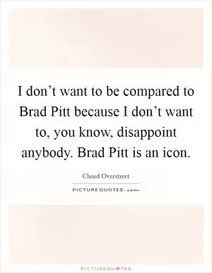 I don’t want to be compared to Brad Pitt because I don’t want to, you know, disappoint anybody. Brad Pitt is an icon Picture Quote #1