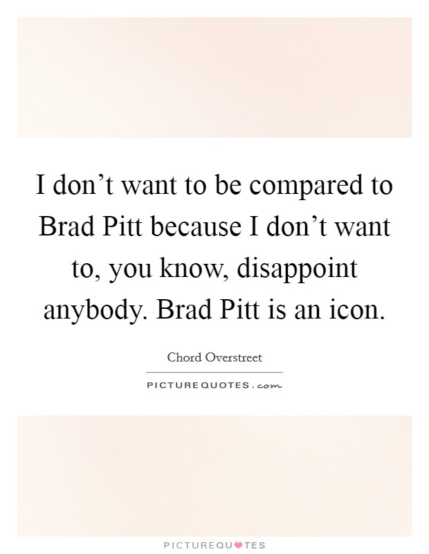I don't want to be compared to Brad Pitt because I don't want to, you know, disappoint anybody. Brad Pitt is an icon Picture Quote #1