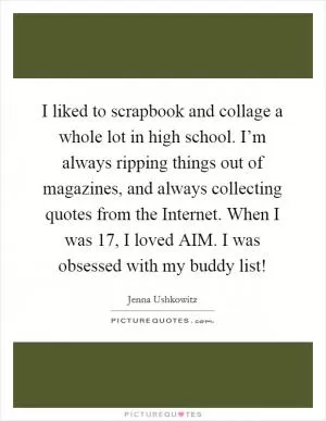 I liked to scrapbook and collage a whole lot in high school. I’m always ripping things out of magazines, and always collecting quotes from the Internet. When I was 17, I loved AIM. I was obsessed with my buddy list! Picture Quote #1
