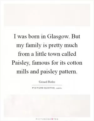 I was born in Glasgow. But my family is pretty much from a little town called Paisley, famous for its cotton mills and paisley pattern Picture Quote #1