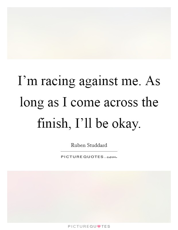 I'm racing against me. As long as I come across the finish, I'll be okay Picture Quote #1