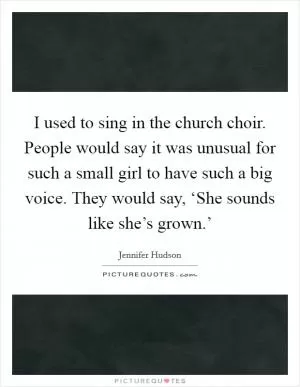 I used to sing in the church choir. People would say it was unusual for such a small girl to have such a big voice. They would say, ‘She sounds like she’s grown.’ Picture Quote #1