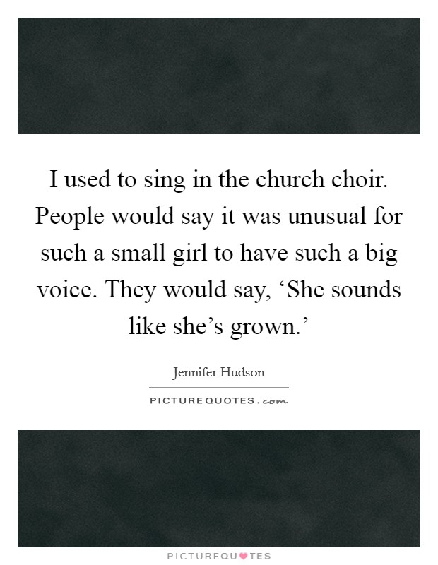 I used to sing in the church choir. People would say it was unusual for such a small girl to have such a big voice. They would say, ‘She sounds like she's grown.' Picture Quote #1