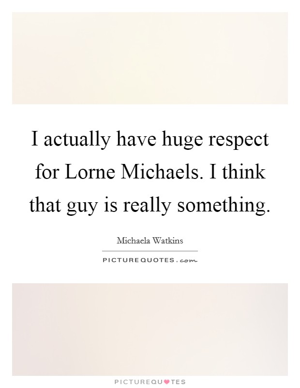 I actually have huge respect for Lorne Michaels. I think that guy is really something Picture Quote #1