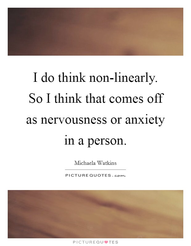 I do think non-linearly. So I think that comes off as nervousness or anxiety in a person Picture Quote #1
