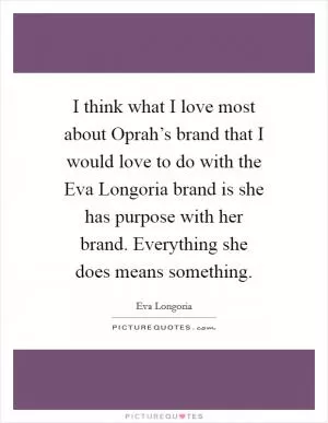 I think what I love most about Oprah’s brand that I would love to do with the Eva Longoria brand is she has purpose with her brand. Everything she does means something Picture Quote #1
