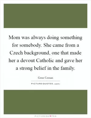 Mom was always doing something for somebody. She came from a Czech background, one that made her a devout Catholic and gave her a strong belief in the family Picture Quote #1