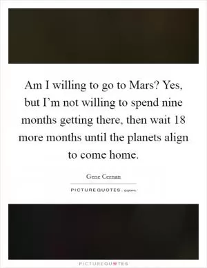 Am I willing to go to Mars? Yes, but I’m not willing to spend nine months getting there, then wait 18 more months until the planets align to come home Picture Quote #1