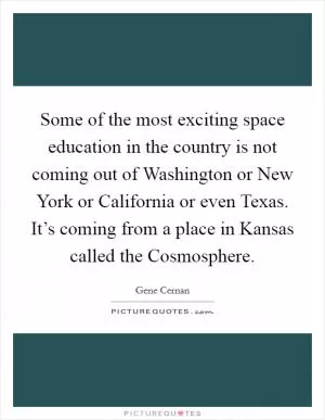 Some of the most exciting space education in the country is not coming out of Washington or New York or California or even Texas. It’s coming from a place in Kansas called the Cosmosphere Picture Quote #1