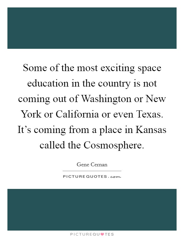 Some of the most exciting space education in the country is not coming out of Washington or New York or California or even Texas. It's coming from a place in Kansas called the Cosmosphere Picture Quote #1