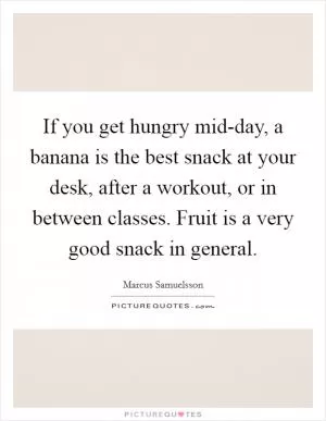 If you get hungry mid-day, a banana is the best snack at your desk, after a workout, or in between classes. Fruit is a very good snack in general Picture Quote #1