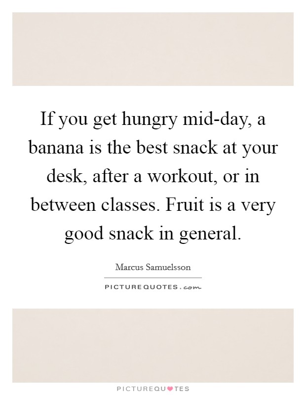 If you get hungry mid-day, a banana is the best snack at your desk, after a workout, or in between classes. Fruit is a very good snack in general Picture Quote #1