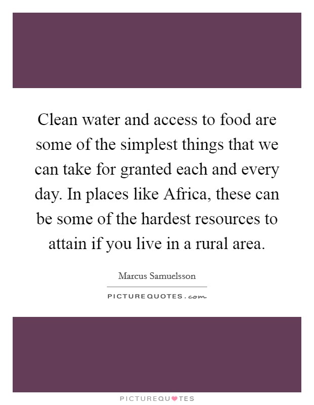 Clean water and access to food are some of the simplest things that we can take for granted each and every day. In places like Africa, these can be some of the hardest resources to attain if you live in a rural area Picture Quote #1