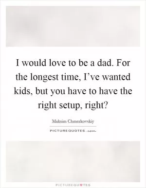 I would love to be a dad. For the longest time, I’ve wanted kids, but you have to have the right setup, right? Picture Quote #1