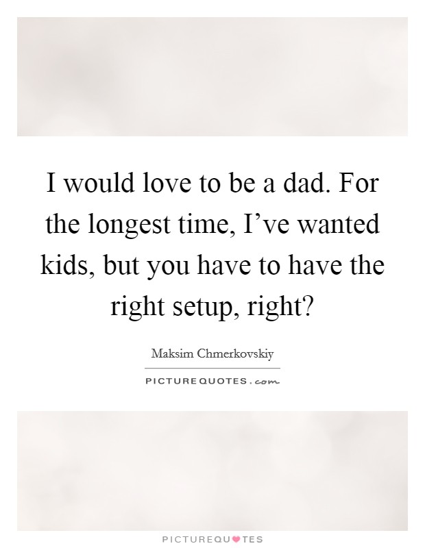 I would love to be a dad. For the longest time, I've wanted kids, but you have to have the right setup, right? Picture Quote #1