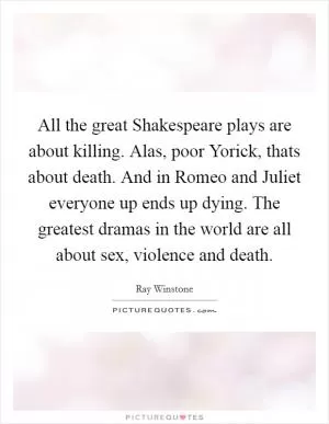 All the great Shakespeare plays are about killing. Alas, poor Yorick, thats about death. And in Romeo and Juliet everyone up ends up dying. The greatest dramas in the world are all about sex, violence and death Picture Quote #1