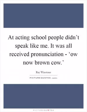 At acting school people didn’t speak like me. It was all received pronunciation - ‘ow now brown cow.’ Picture Quote #1