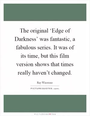 The original ‘Edge of Darkness’ was fantastic, a fabulous series. It was of its time, but this film version shows that times really haven’t changed Picture Quote #1